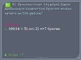 4) Булочка стоит 14 рублей. Какое наибольшее количество булочек можно купить на 100 рублей? Решение 100:14 = 7( ост. 2) =>7 булочек Ответ : 7