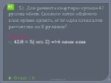 5) Для ремонта квартиры купили 42 рулона обоев. Сколько пачек обойного клея нужно купить, если одна пачка клея рассчитана на 8 рулонов? Решение 42:8 = 5( ост. 2) =>6 пачек клея Ответ : 6