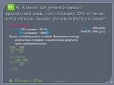 6) В школе 124 ученика изучают французский язык, что составляет 25% от числа всех учеников. Сколько учеников учится в школе? Решение 1 способ 124 ученика – 25 % х учеников – 100% Пусть х учеников учится в школе. Зависимость между количеством учеников и количеством процентов прямо пропорциональная. 2