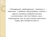 Овладевший необходимыми умениями и навыками. У ребенка сформированы умения и навыки (речевые, изобразительные, музыкальные, конструктивные и др.), необходимые для осуществления различных видов детской деятельности.