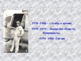 1970 -1990 – служба в армии: 1970 -1974 - Львовская область, Прикарпатье, 1974- 1980 -Грузия