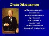 Дуайт Эйзенхауэр. Он предвидел создание международного органа по контролю и развитию использования атомной энергии.