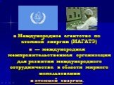 Международное агентство по атомной энергии (МАГАТЭ) — международная межправительственная организация для развития международного сотрудничества в области мирного использования атомной энергии.