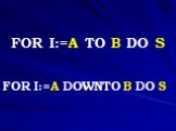 FOR I:=A TO B DO S FOR I:=A DOWNTO B DO S
