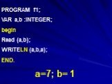 PROGRAM f1; VAR a,b :INTEGER; begin Read (a,b); WRITELN (a,b,a); END. a=7; b= 1