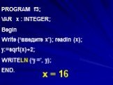 PROGRAM f3; VAR x : INTEGER; Begin Write (‘введите х’); readln (x); y:=sqrt(x)+2; WRITELN (‘y =’, y); END. x = 16
