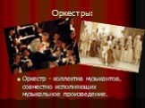 Оркестры: Оркестр - коллектив музыкантов, совместно исполняющих музыкальное произведение.