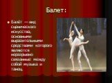 Балет: Бале́т — вид сценического искусства, основными выразительными средствами которого являются неразрывно связанные между собой музыка и танец.