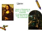 Цели. Узнать о Леонардо да Винчи не только как о художнике О его достижениях в такой области науки, как математика