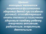 Целью которых является сохранение физического здоровья детей при создании условий, способствующих стать телесно и психически здоровым каждому ребенку, творчески активным, радостным, энергичным, деятельным.