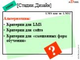 LMS или не LMS? Альтернативы: Критерии для LMS Критерии для сайта Критерии для «смешанных форм обучения». ?