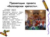 Презентация проекта «Белозерская крепость». В апреле прошла презентация проекта «Белозерская крепость». Ребята не только представили макет древнего Белоозера, но и «проиллюстрировали» древнюю историю Белозерского княжества стихами, танцами, песнями и старинными играми. На презентации присутствовали 