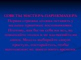 СОВЕТЫ МАСТЕРА-ПАРИКМАХЕРА Первая стрижка должна оставить у малыша приятные воспоминания. Поэтому, как бы он себя ни вел, не повышайте голоса и не настаивайте на своем. Модель выбирайте самую простую, постарайтесь, чтобы выполнение не заняло много времени.