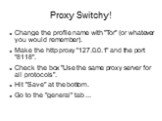 Proxy Switchy! Change the profile name with "Tor" (or whatever you would remember). Make the http proxy "127.0.0.1" and the port "8118". Check the box "Use the same proxy server for all protocols". Hit "Save" at the bottom. Go to the "general&qu