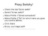 Check the box “Quick switch” Select "binary switch" Make Profile 1 "[direct connection]" Make Profile 2 "Tor" (or which name you gave your profile before). Click Save Enjoy your illegal stuff! http://lifehacker.com/#!5614732/create-a-tor-button-in-chrome-for-on+demand-a