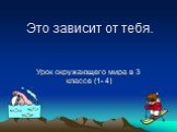 Это зависит от тебя. Урок окружающего мира в 3 классе (1- 4)