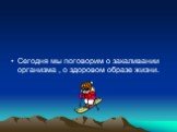 Сегодня мы поговорим о закаливании организма , о здоровом образе жизни.