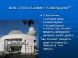 как стать ближе к звёздам? В больших городах есть планетарии – специальные музеи, где можно видеть звёздное ночное небо днём. Там можно увидеть ещё и планеты, Землю в том числе.