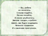 — Вы, ребята не ленитесь, Сперва подуйте, Потом попейте, А после улыбнитесь. Завтрак съеден, а ребята Шалят, как будто индюшата. Немного пошалили И к занятиям приступили.