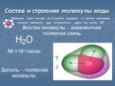 Состав и строение молекулы воды. Н2О Mr =18 г/моль Диполь – полярная молекула. Молекула воды состоит из 2 атомов водорода и 1 атома кислорода, которые находятся друг относительно друга под углом 105°. Внутри молекулы – ковалентная полярная связь.