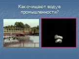 Как очищают воду в промышленности? Щелките здесь!