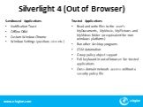 Silverlight 4 (Out of Browser). Sandboxed Applications Notification Toast Offline DRM Custom Window Chrome Window Settings (position, size etc.). Trusted Applications Read and write files to the user’s MyDocuments, MyMusic, MyPictures and MyVideos folder (or equivalent for non-windows platforms) Run