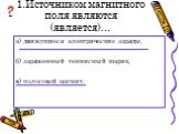 1.Источником магнитного поля являются (является)... а) движущиеся электрические заряды, б) заряженный теннисный шарик, в) полосовой магнит.