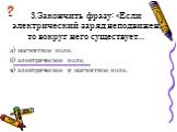 3.Закончить фразу: «Если электрический заряд неподвижен, то вокруг него существует... а) магнитное поле, б) электрическое поле, в) электрическое и магнитное поле.