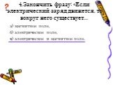 4.Закончить фразу: «Если электрический заряд движется, то вокруг него существует...