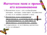 Что такое магнитное поле и каковы его свойства? 1.Магнитное поле – это особая форма материи, которая существует независимо от нас и от наших знаний о нем. 2.Магнитное поле порождается движущимися электрическими зарядами и обнаруживается по действию на движущиеся электрические заряды. 3.С удалением о