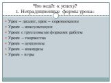 Что ведёт к успеху? 1. Нетрадиционные формы урока: Урок – диалог, урок – соревнование Уроки – консультации Уроки с групповыми формами работы Уроки – творчества Уроки – аукционы Уроки – конкурсы Уроки - игры