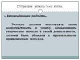 Ситуация успеха и ее типы. 1. Неожиданная радость. Учитель должен осознавать свою сопричастность к успеху, осмысливать творческое начало в своей деятельности, должен быть убежден в правильности применяемых методов.