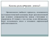 Какова роль ситуации успеха? Организация учебного процесса, основанного на гуманистический позициях, будет результативной при условии сотрудничества между учителями и учащимися. И только в том случае, если обучающие будут испытывать успех в познании окружающей действительности.