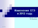 22.11.11. Изменения ЕГЭ в 2012 году. Методист «ЦРО» Т.В. Колесникова