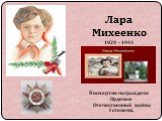 Лара Михеенко 1929 - 1943 Посмертно награждена Орденом Отечественной войны I степени.