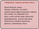 «Народного подвига детские лица». Юные безусые герои, Юными остались вы навек. Перед вашим вдруг ожившим строем Мы стоим, не поднимая век. Боль и гнев сейчас тому причиной, Благодарность вечная вам всем, Маленькие стойкие мужчины, Девочки, достойные поэм.