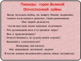 Пионеры- герои Великой Отечественной войны. Когда началась война, на защиту России поднялись тысячи мальчиков и девочек, твоих ровесников. Они порой делали то, что не под силу было сильным мужчинам. Что руководило ими в ту грозную пору? Тяга к приключениям? Ответственность за судьбу своей страны? Не