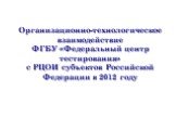 Организационно-технологическое взаимодействие ФГБУ «Федеральный центр тестирования» с РЦОИ субъектов Российской Федерации в 2012 году