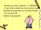 -Лучше я встану, сказала Я. ( ГВОЗДЯ. ) -У нас опять ничего не получится, ведь ты обозначаешь звук [а] сказали буквы. -Что же делать? Ребята подскажите!