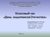 Муниципальное образовательное учреждение средняя общеобразовательная школа №3 имени Тази Гиззата г. Агрыз Агрызского муниципального района Республики Татарстан. Классный час «День защитников Отечества». разработала:классный руководитель 9 класса МОУ СОШ№3 г.Агрыз Кудрявцева Наталья. 2012 год