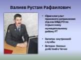 Валиев Рустам Рафаилович. Юрисконсульт правового направления отдела МВД РФ по Агрызскому муниципальному району РТ Капитан внутренней службы Ветеран боевых действий в Чечне