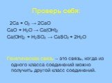 Проверь себя: 2Ca + O2 → 2CaO CaO + H2O → Ca(OH)2 Ca(OH)2 + H2SO4 → CaSO4 + 2H2O Генетическая связь – это связь, когда из одного класса соединений можно получить другой класс соединений.