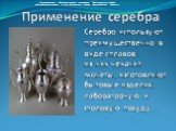 Серебро используют преимущественно в виде сплавов: из них чеканят монеты, изготовляют бытовые изделия, лабораторную и столовую посуду. Применение серебра