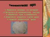 1. Перенести размеры на материал 2. Выпилить по размеченному контуру 3. Обработать края и поверхность 4. Сверление отверстия в ручке доски 5. Отделка разделочной доски. Технологическая карта