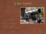 Царь пушка. Вес пушки около 40 тонн, Длина 5,34 метра, Калибр (диаметр отверстия в стволе) 89 см.