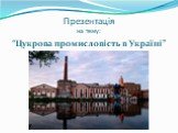 Презентація на тему: “Цукрова промисловість в Україні”