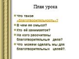 План урока. Что такое «благотворительность»? В чем ее смысл? Кто ей занимается? На кого рассчитаны благотворительные дела? Что можем сделать мы для благотворительных целей?.