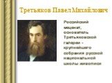 Третьяков Павел Михайлович. Российский меценат, основатель Третьяковской галереи - крупнейшего собрания русской национальной школы живописи