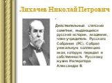 Лихачев Николай Петрович. Действительный статский советник, выдающийся русский историк, академик, член-учредитель Русского Собрания (PC). Собрал уникальную коллекцию икон, которую передал в собственность Русскому музею Императора Александра III.