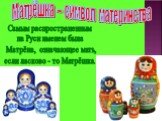 Матрёшка – символ материнства. Самым распространенным на Руси именем была Матрёна, означающее мать, если ласково - то Матрёшка.